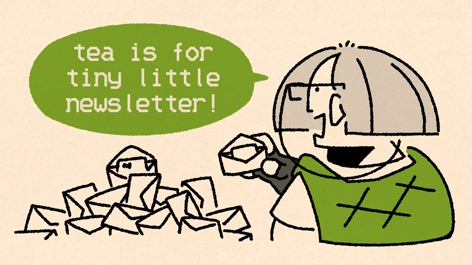 A doodle of the protagonist of PATIENCE IS A VIRTUE opening and reading some letter. To his right is a pile of envelopes, above which is a text balloon that reads "tea is for tiny little newsletter!".