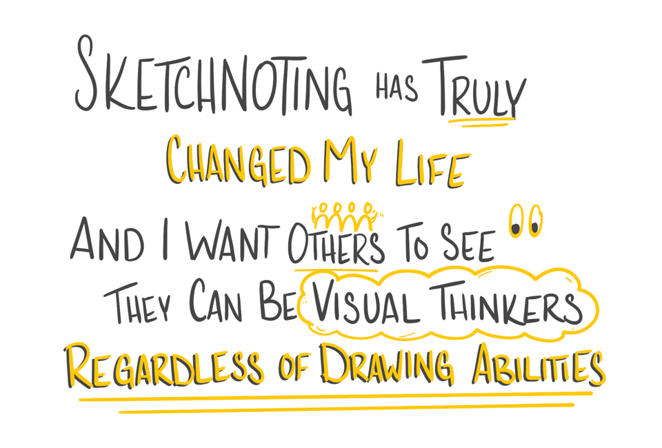 An illustration saying: Sketchnoting has truly changed my life and I want others to see they can be visual thinkers regardless of drawing ability.