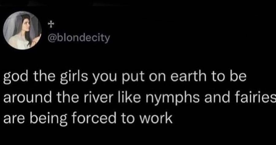 @blondecity: god the girls you put on earth to be around the river like nymphs and fairies are being forced to work