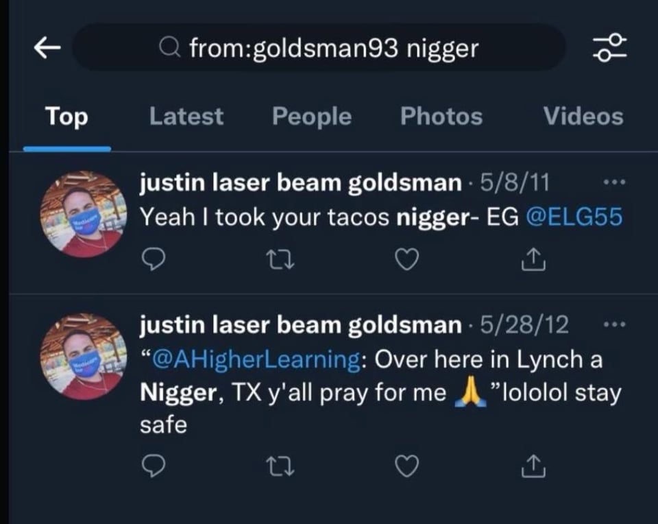 Justin Goldsman tweets:
Yeah I took your tacos nigger- EG @ELG55
--
@AHigherLearning: Over here in Lynch a Nigger, TX y'all pray for me <praying hands emoji> lololol stay safe