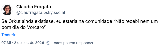 Post de Claudia Fragata (@claufragata.bsky.social): Se Orkut ainda existisse, eu estaria na comunidade “Não recebi nem um bom dia do Vorcaro”