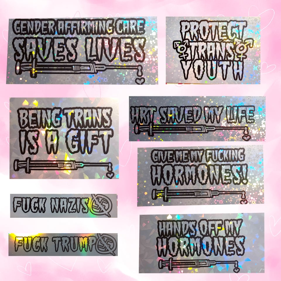 Holo stickers including these messages: Gender affirming care saves lives, protect trans youth, being trans is a gift, HRT saved my life, fuck nazis, fuck trump, hands off my hormones, give me my fucking hormones