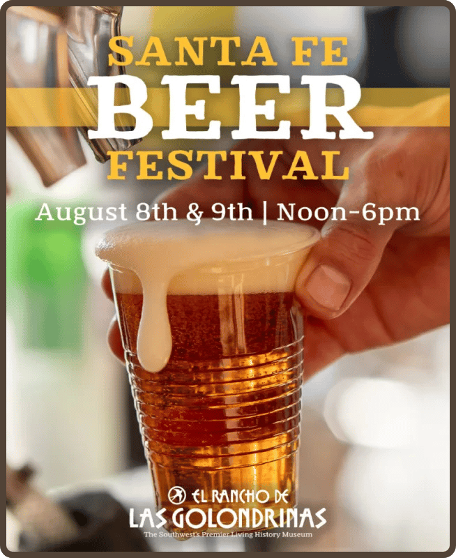Flyer that reads "Santa Fe Beer Festival, August 8th & 9th | Noon-6pm, El Rancho de Las Golondrinas, The Southwest's Premier Living History Museum" The flyer pictures a nicely lit and composed cup of foamy beer in a clear cup.