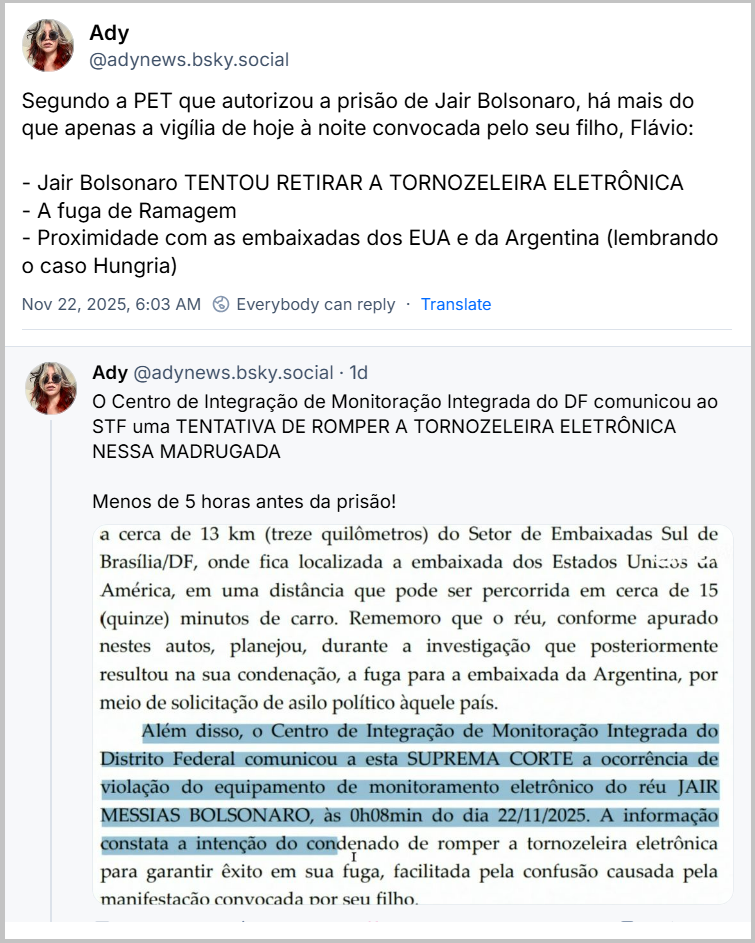 Sequência de 2 posts de Ady (‪@adynews.bsky.social‬) com o texto: Segundo a PET que autorizou a prisão de Jair Bolsonaro, há mais do que apenas a vigília de hoje à noite convocada pelo seu filho, Flávio: - Jair Bolsonaro TENTOU RETIRAR A TORNOZELEIRA ELETRÔNICA - A fuga de Ramagem  - Proximidade com as embaixadas dos EUA e da Argentina (lembrando o caso Hungria) O Centro de Integração de Monitoração Integrada do DF comunicou ao STF uma TENTATIVA DE ROMPER A TORNOZELEIRA ELETRÔNICA NESSA MADRUGADA Menos de 5 horas antes da prisão! (Imagem com parte da decisão do Min. Alexandre de Moraes, com o texto: a cerca de 13 km (treze quilômetros) do Setor de Embaixadas Sul de Brasília/DF, onde fica localizada a embaixada dos Estados Unizos da América, em uma distância que pode ser percorrida em cerca de 15 (quinze) minutos de carro. Rememoro que o réu, conforme apurado nestes autos, planejou, durante a investigação que posteriormente resultou na sua condenação, a fuga para a embaixada da Argentina, por meio de solicitação de asilo político àquele país. Além disso, o Centro de Integração de Monitoração Integrada do Distrito Federal comunicou a esta SUPREMA CORTE a ocorrência de violação do equipamento de monitoramento eletrônico do réu JAIR MESSIAS BOLSONARO, às 0h08min do dia 22/11/2025. A informação constata a intenção do condenado de romper a tornozeleira eletrônica para garantir êxito em sua fuga, facilitada pela confusão causada pela manifestação convocada por seu filho.)
