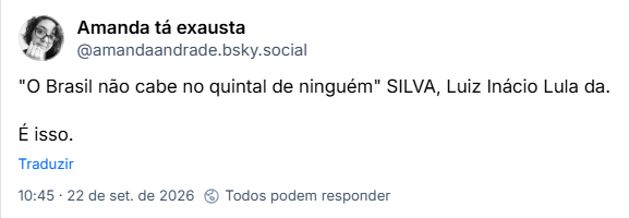Post de Amanda tá exausta (@amandaandrade.bsky.social): "O Brasil não cabe no quintal de ninguém" SILVA, Luiz Inácio Lula da.
É isso.