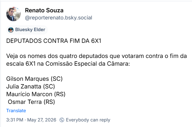 Post de Renato Souza (‪@reporterenato.bsky.social‬) :

DEPUTADOS CONTRA FIM DA 6X1

Veja os nomes dos quatro deputados que votaram contra o fim da escala 6X1 na Comissão Especial da Câmara:

Gilson Marques (SC)
Julia Zanatta (SC)
Maurício Marcon (RS)
 Osmar Terra (RS)