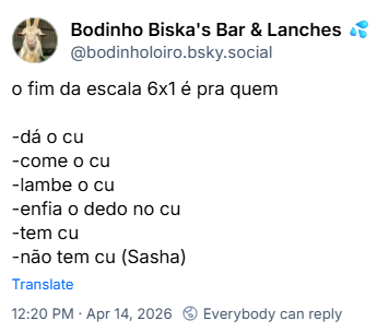 Post de Bodinho Biska's Bar & Lanches 💦 (‪@bodinholoiro.bsky.social‬):
o fim da escala 6x1 é pra quem
-dá o cu
-come o cu
-lambe o cu
-enfia o dedo no cu
-tem cu
-não tem cu (Sasha)
