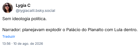 Post de Lygia C (@lygiacalil.bsky.social) em resposta ao post da Daniela: Sem ideologia política.
Narrador: planejavam explodir o Palácio do Planalto com Lula dentro.
