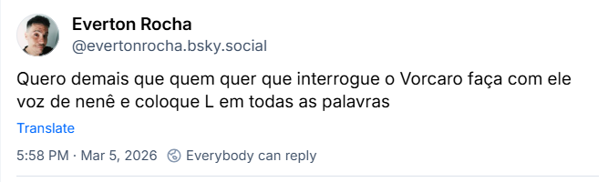 Post de Everton Rocha (‪@evertonrocha.bsky.social‬) com o texto: Quero demais que quem quer que interrogue o Vorcaro faça com ele voz de nenê e coloque L em todas as palavras
