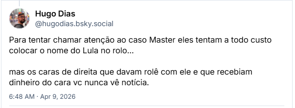 Post de Hugo Dias (@hugodias.bsky.social): Para tentar chamar atenção ao caso Master eles tentam a todo custo colocar o nome do Lula no rolo…, mas os caras de direita que davam rolê com ele e que recebiam dinheiro do cara vc nunca vê notícia.