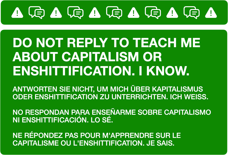 An informational message to manage replies. It reads: DO NOT REPLY TO TEACH ME ABOUT CAPITALISM OR ENSHITTIFICATION. I KNOW. ANTWORTEN SIE NICHT, UM MICH ÜBER KAPITALISMUS ODER ENSHITTIFICATION ZU UNTERRICHTEN. ICH WEISS. NO RESPONDAN PARA ENSEÑARME SOBRE CAPITALISMO NI ENSHITTIFICACIÓN. LO SÉ. NE RÉPONDEZ PAS POUR M'APPRENDRE SUR LE CAPITALISME OU L'ENSHITTIFICATION. JE SAIS.