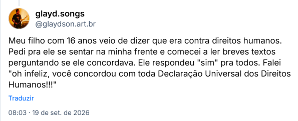 Post de glayd.songs (@glaydson.art.br): Meu filho com 16 anos veio de dizer que era contra direitos humanos. Pedi pra ele se sentar na minha frente e comecei a ler breves textos perguntando se ele concordava. Ele respondeu "sim" pra todos. Falei "oh infeliz, você concordou com toda Declaração Universal dos Direitos Humanos!!!"