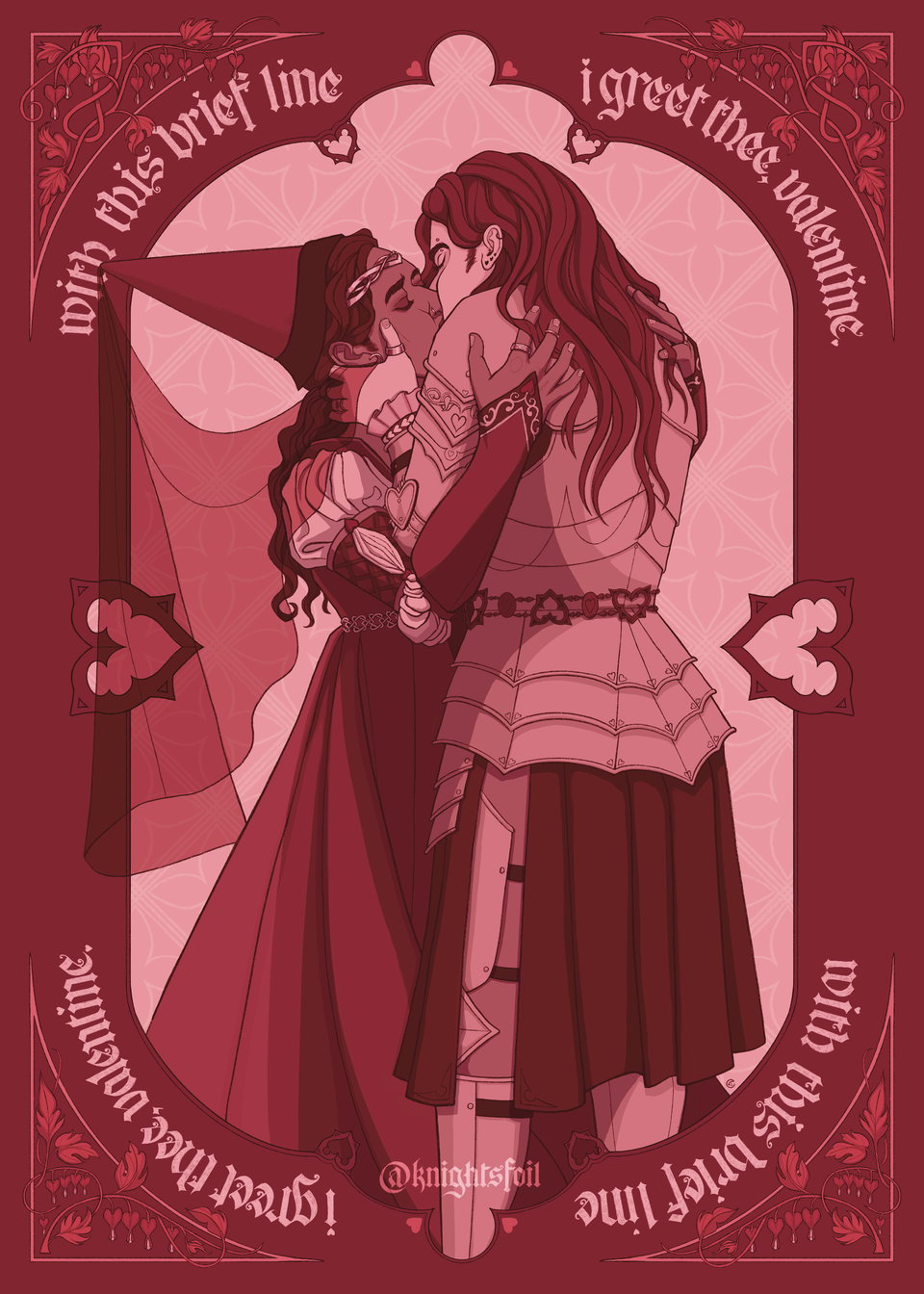 Digital illustration of two women kissing. One is a knight, the other a lady of the court. The lady is wearing a hennin and a high waisted dress. The knight is wearing plate armor and a tabard. They both have long hair. The color palette is red and pink monochrome. They are surrounded by a red border with handlettered text that reads “with this brief line, I greet thee, valentine.” There are also bleeding heart flowers in the corners.