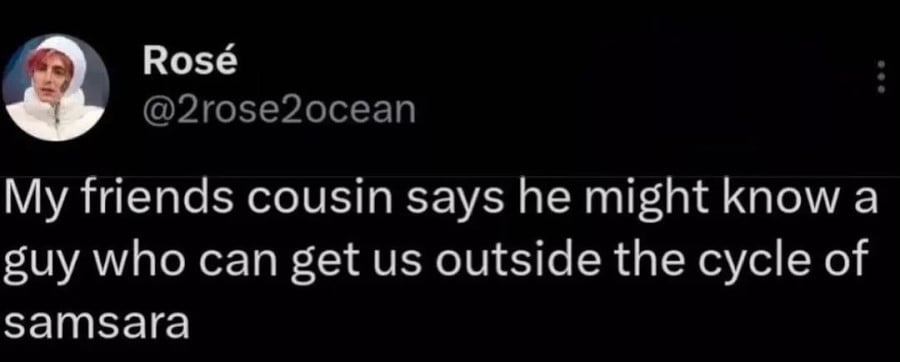 @2rose2ocean: My friends cousin says he might know a guy who can get us outside the cycle of samsara