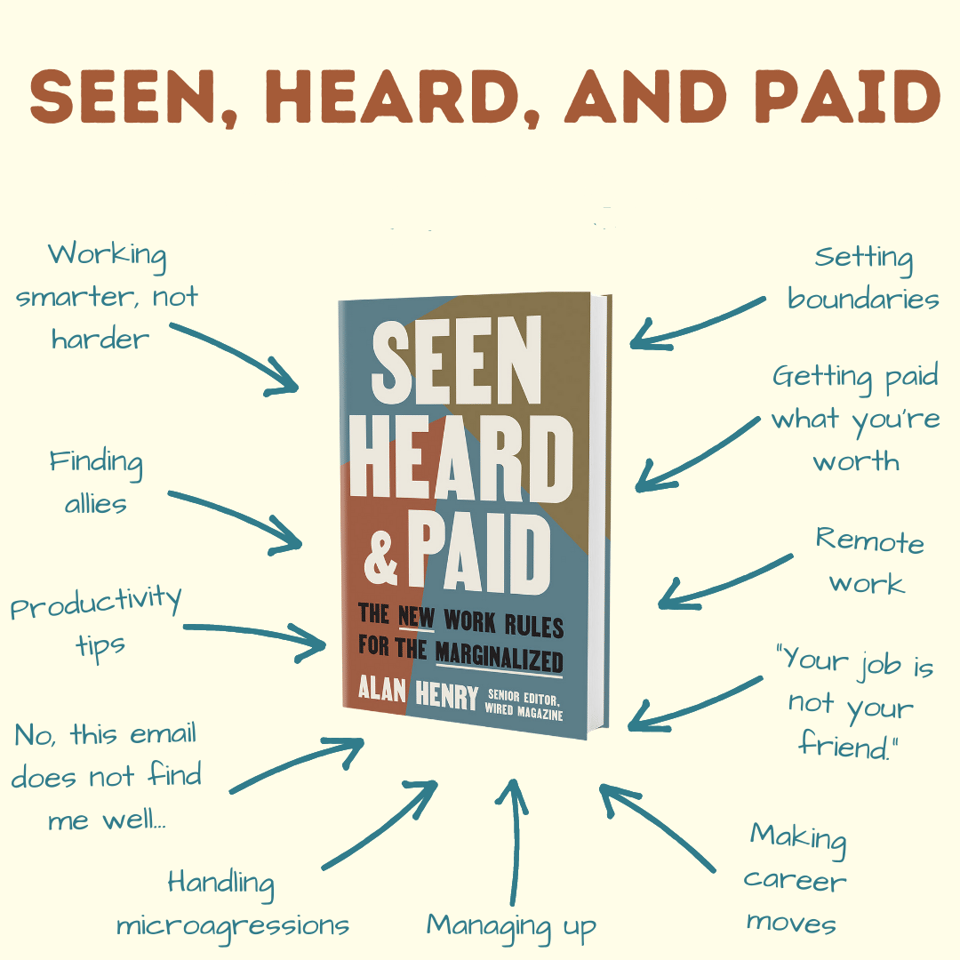 The book cover for Seen, Heard, and Paid: The New Work Rules for the Marginalized, which I wrote. There are arrows pointing to the book with captions for things you'll learn by reading it, including "Setting boundaries," "Getting paid what you're work," "Remote work," "Your job is not your friend," "Making career moves," "Managing up," "Handling microaggressions," "No, this email does not find me well," "Productivity tips," "Finding allies," and "Working smarter, not harder."