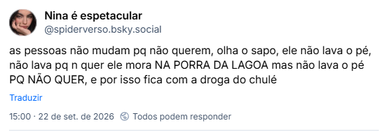 Post de Nina é espetacular (@spiderverso.bsky.social): as pessoas não mudam pq não querem, olha o sapo, ele não lava o pé, não lava pq n quer ele mora NA PORRA DA LAGOA mas não lava o pé PQ NÃO QUER, e por isso fica com a droga do chulé