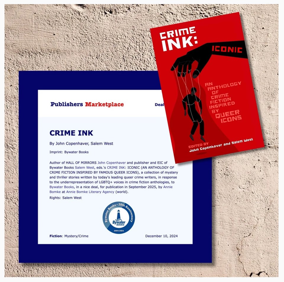 CRIME INK By John Copenhaver, Salem West Imprint: Bywater Books Author of HALL OF MIRRORS John Copenhaver and publisher and EIC of Bywater Books Salem West, eds.'s CRIME INK: ICONIC (AN ANTHOLOGY OF CRIME FICTION INSPIRED BY FAMOUS QUEER ICONS), a collection of mystery and thriller stories written by today's leading queer crime writers, in response to the underrepresentation of LGBTQ+ voices in crime fiction anthologies, to Bywater Books, in a nice deal, for publication in September 2025, by Annie Bomke at Annie Bomke Literary Agency (world). Rights: Salem West