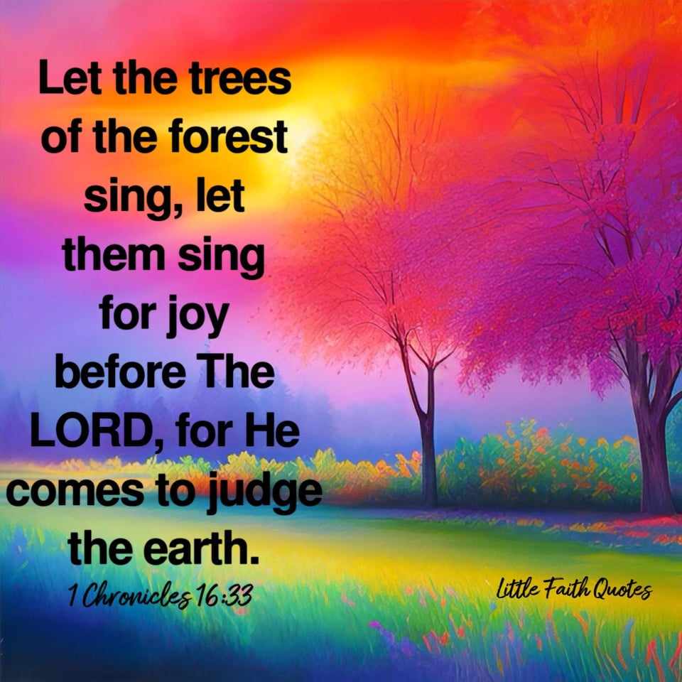 "Let the trees of the forest sing, let them sing for joy before The LORD, for He comes to judge the earth." ~1 Chronicles 16:33. The sun sets in a beautiful orange and yellow sky. Orange and pink trees stand tall in a meadow of green and yellow grass. Image by: @Little Faith Quotes.