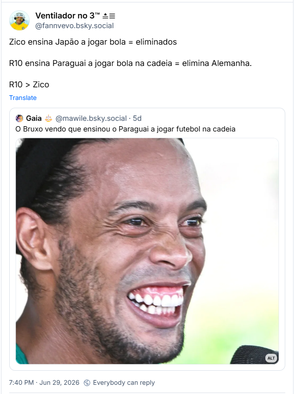 Post de Ventilador no 3™ ≛≣ (‪@fannvevo.bsky.social‬):

"Zico ensina Japão a jogar bola = eliminados
R10 ensina Paraguai a jogar bola na cadeia = elimina Alemanha.

R10 > Zico"

Citando post de Gaia ⚖️ (‪@mawile.bsky.social‬) :

O Bruxo vendo que ensinou o Paraguai a jogar futebol na cadeia

Post contém imagem com a descrição: Ronaldinho Gaúcho rindo
