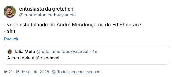 Post de entusiasta da gretchen (@candidatonica.bsky.social): - você está falando do André Mendonça ou do Ed Sheeran?
- sim

Citando post de Talia Melo (@nataliamelo.bsky.social): A cara dele é tão socavel