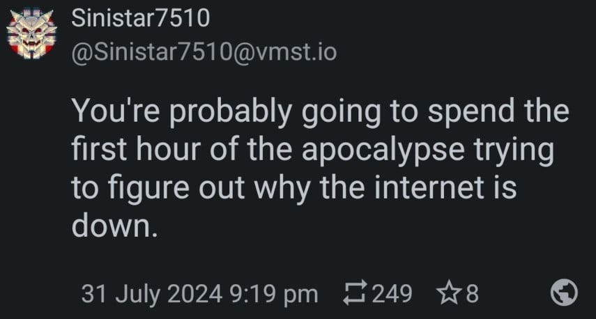 @sinistar7510@vmst.io: You're probably going to spend the first hour of the apocalypse trying to figure out why the internet is down.