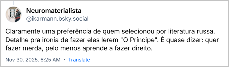 Post de Neuromaterialista (@ikarmann.bsky.social) com o texto: Claramente uma preferência de quem selecionou por literatura russa. Detalhe pra ironia de fazer eles lerem "O Príncipe". É quase dizer: quer fazer merda, pelo menos aprende a fazer direito.