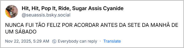 Post de Hit, Hit, Pop It, Ride, Sugar Assis Cyanide (‪@seuassis.bsky.social‬) com o texto: NUNCA FUI TÃO FELIZ POR ACORDAR ANTES DA SETE DA MANHÃ DE UM SÁBADO