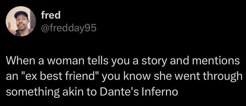 Twitter screenshot. @fredday95:
When a woman tells you a story and mentions an "ex best friend" you know she went through something akin to Dante's Inferno