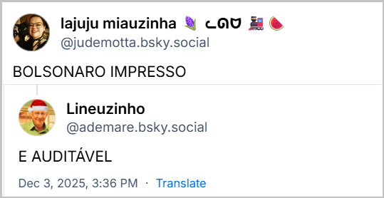 Post de lajuju miauzinha 🪻 ᓚᘏᗢ 🚂🍉 (@judemotta.bsky.social) com o texto: BOLSONARO IMPRESSO, seguido de post de Lineuzinho (@ademare.bsky.social) em resposta com o texto: E AUDITÁVEL