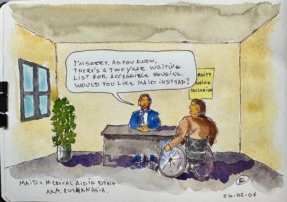 Line and wash sketch. Two people in a drab office. One is wearing a suit and sitting behind a desk. The other is in a wheelchair facing the desk. The suited guy says I'm sorry, as you know, there's a two year waiting list for accessible housing. Would you like MAiD instead?. There's a posted on the wall. Some of the words are truncated but they are diversity, belonging, inclusion.
