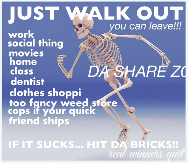 Da Share Zone meme of a walking skeleton, with the text JUST WALK OUT you can leave!!! work, social thing, movies, home, class, dentist, clothes shoppi, too fancy weed store, cops if your quick, friend ships. IF IT SUCKS... HIT DA BRICKS!! real winners quit
