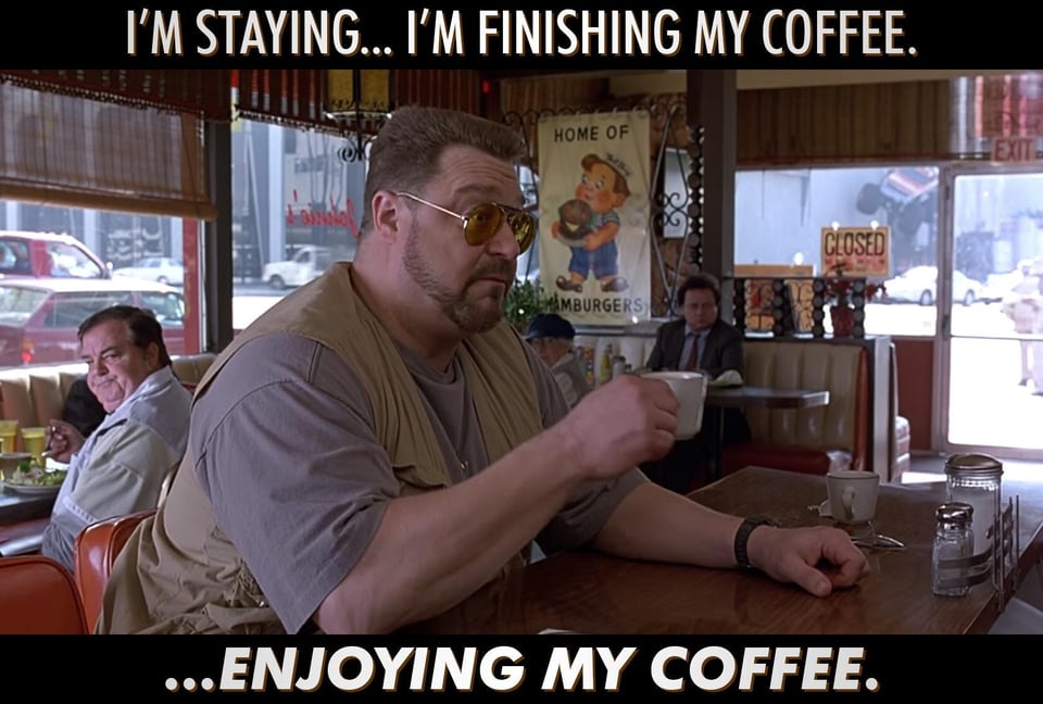 Walter Sobchak in BIG LEBOWSKI with a cup of coffee and the caption “I’m staying… I’m finishing my coffee.”