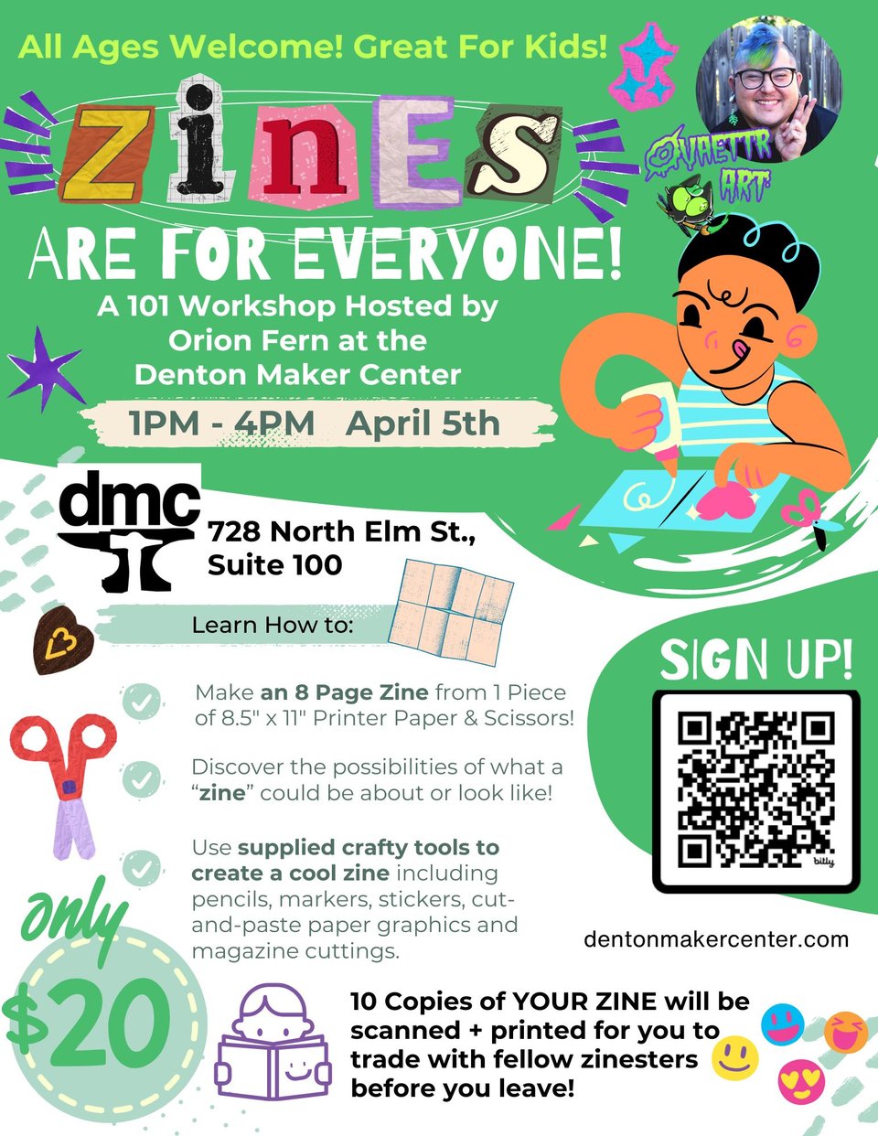Zines Are For Everyone! A 101 Workshop Hosted by Orion Fern at the Denton Maker Center. 1pm - 4pm April 5th. 728 North Elm St., Suite 100. Learn how to: Make an 8 page zine from 1 piece of 8.5" x 11" printer paper and scissors. Discover the possibilites of what a "Zine" could be about or look like. Use supplied crafty tools to create a cool zine including pencils, markers, stickers, cut and paste paper graphcis, and magazine cuttings. 10 copies of YOUR ZINE will be scanned + printed for you to trade with fellow zinesters before you leave. Only $20. Sign up at dentonmakercenter.com (QR code to scan)