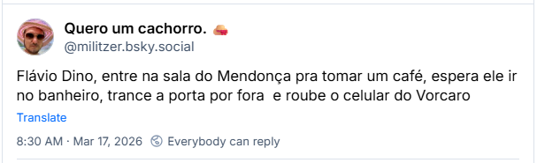 Post de Quero um cachorro. 👒 (‪@militzer.bsky.social‬)
Flávio Dino, entre na sala do Mendonça pra tomar um café, espera ele ir no banheiro, trance a porta por fora  e roube o celular do Vorcaro