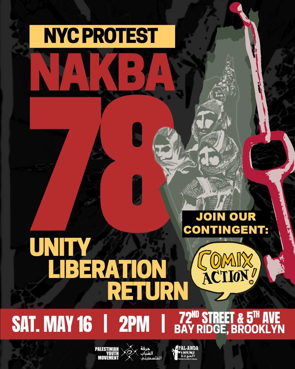 Graphic reading NYC PROTEST / NAKBA 78 / UNITY LIBERATION RETURN  / SAT. MAY 16 / 2 pm / Ovington Ave & 5th Ave Bay Ridge Brooklyn

Logos at the bottom including one for Palestinian Youth Movement

Also features the Comix Action logo under the words "Join our contingent!"