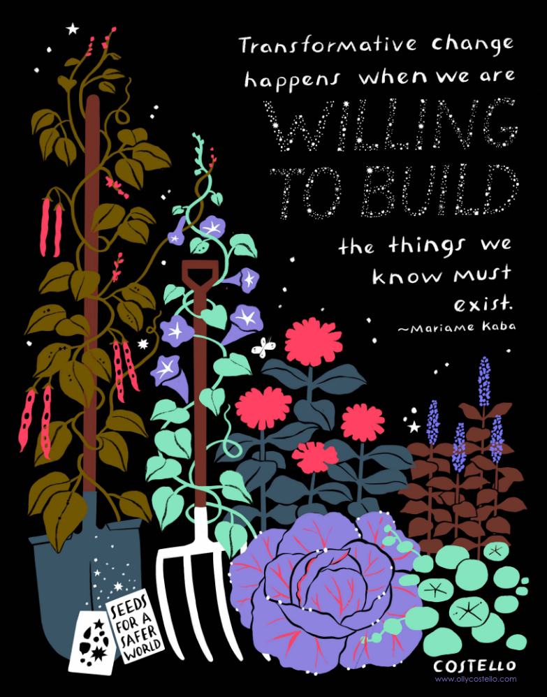 A beautiful illustration from Olly Costello, with flowers and vegetables and garden tools. The text reads, "Transformative change happens when we are willing to build the things we know must exist." - Mariame Kaba