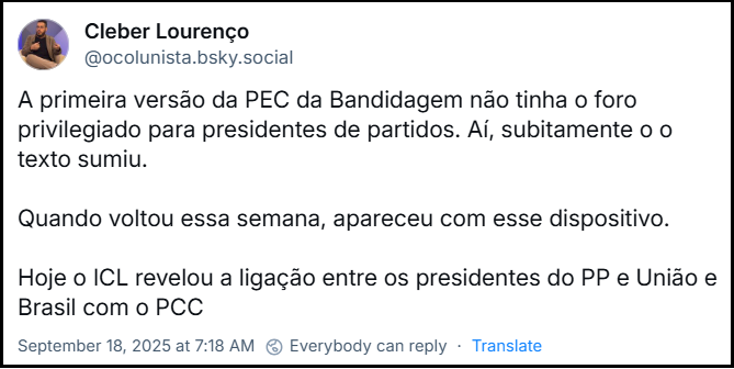 Post de Cleber Lourenço (‪@ocoluinista.bsky.social‬) com o texto: “A primeira versão da PEC da Bandidagem não tinha o foro privilegiado para presidentes de partidos. Aí, subitamente o o texto sumiu.  Quando voltou essa semana, apareceu com esse dispositivo.  Hoje o ICL revelou a ligação entre os presidentes do PP e União e Brasil com o PCC”