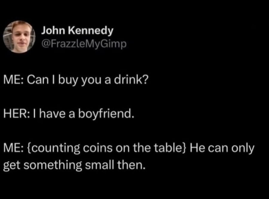 Twitter post from @FrazzleMyGimp. ME: Can I buy you a drink? // HER: I have a boyfriend. // ME: {counting coins on the table} He can only get something small then.