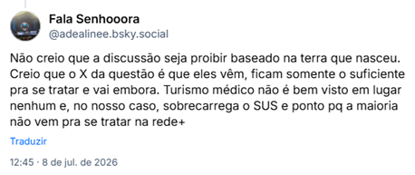 Post de Fala Senhooora (‪@adealinee.bsky.social‬) :
Não creio que a discussão seja proibir baseado na terra que nasceu. Creio que o X da questão é que eles vêm, ficam somente o suficiente pra se tratar e vai embora. Turismo médico não é bem visto em lugar nenhum e, no nosso caso, sobrecarrega o SUS e ponto pq a maioria não vem pra se tratar na rede+