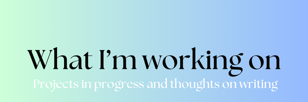 What I'm working on: Projects in Progress and thoughts on writing