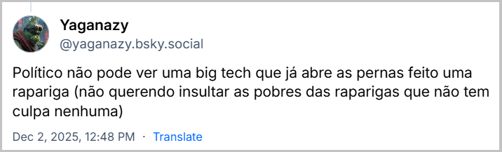 Post de Yaganazy (‪@yaganazy.bsky.social‬) em resposta ao post de Climainfo com o texto: Político não pode ver uma big tech que já abre as pernas feito uma rapariga (não querendo insultar as pobres das raparigas que não tem culpa nenhuma)