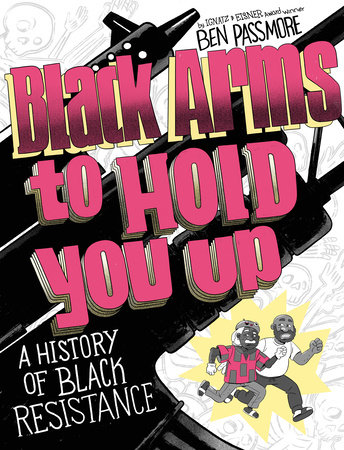 Cover of Black Arms to Hold You Up: A History of Black Resistance, by Ben Passmore, with additional text noting the author is an Ignatz and Eisner Award winner; the text stands in blocky magenta letters against a subscript of yellow layers propelling the text from the background as a stylized Ben Passmore and father race across the bottom of the page, eyes turned left toward the title and the black firearms behind it, against a yellow splotch of color beneath them as grey-outlined skeletons fill the rest of the white space