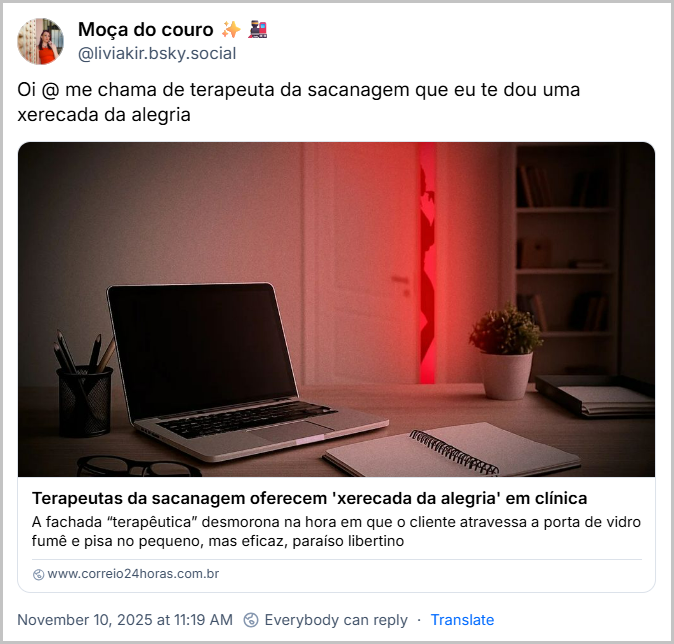 Post de Moça do couro ✨🚂 (@liviakir.bsky.social) com o texto: Oi @ me chama de terapeuta da sacanagem que eu te dou uma xerecada da alegria (link para a notícia: Terapeutas da sacanagem oferecem 'xerecada da alegria' em clínica A fachada “terapêutica” desmorona na hora em que o cliente atravessa a porta de vidro fumê e pisa no pequeno, mas eficaz, paraíso libertino)