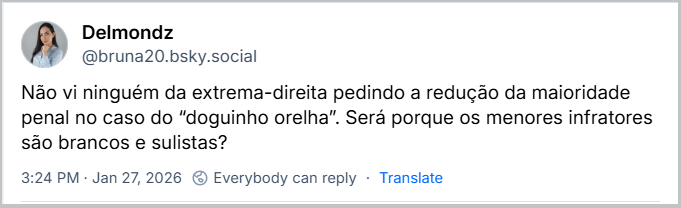 Post de Delmondz (@bruna20.bsky.social) com o texto: Não vi ninguém da extrema-direita pedindo a redução da maioridade penal no caso do “doguinho orelha”. Será porque os menores infratores são brancos e sulistas?