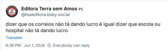 Post de Editora Terra sem Amos 🇵🇸 (@tsaeditora.bsky.social): dizer que os correios não tá dando lucro é igual dizer que escola ou hospital não tá dando lucro