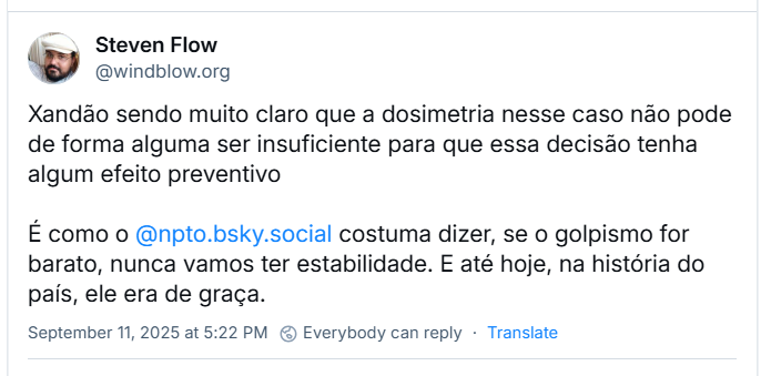 Post de Steven Flow (‪@windblow.org‬) com o texto: Xandão sendo muito claro que a dosimetria nesse caso não pode de forma alguma ser insuficiente para que essa decisão tenha algum efeito preventivo. É como o @npto.bsky.social costuma dizer, se o golpismo for barato, nunca vamos ter estabilidade. E até hoje, na história do país, ele era de graça.