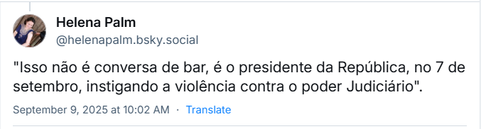 Post de Helena Palm (‪@helenapalm.bsky.social‬) com o texto: "Isso não é conversa de bar, é o presidente da República, no 7 de setembro, instigando a violência contra o poder Judiciário".