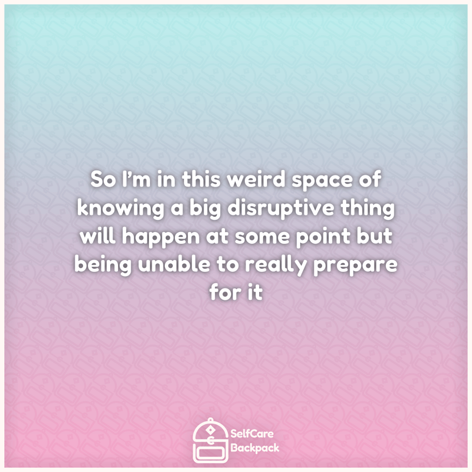 So I’m in this weird space of knowing a big disruptive thing will happen at some point but being unable to really prepare for it