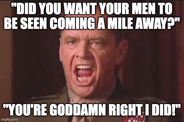 A screenshot of Jack Nicholson from the movie, a Few Good Men. Top text reads: Did you want your men to be seen coming a mile away? Bottom text reads: You're goddamn right I did!