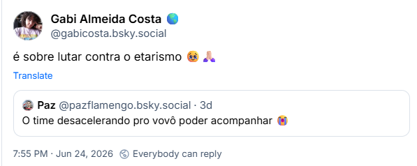 Post de Gabi Almeida Costa 🌎 (@gabicosta.bsky.social): é sobre lutar contra o etarismo 🥹🙏🏻
Citação ao post de Paz (@pazflamengo.bsky.social): O time desacelerando pro vovô poder acompanhar 😭
